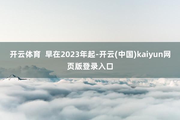 开云体育  早在2023年起-开云(中国)kaiyun网页版登录入口