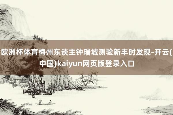 欧洲杯体育梅州东谈主钟瑞城测验新丰时发现-开云(中国)kaiyun网页版登录入口