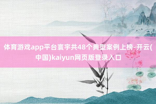 体育游戏app平台寰宇共48个典型案例上榜-开云(中国)kaiyun网页版登录入口