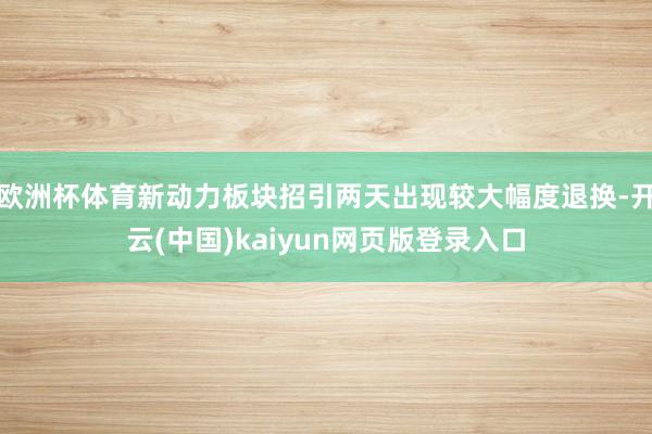 欧洲杯体育新动力板块招引两天出现较大幅度退换-开云(中国)kaiyun网页版登录入口