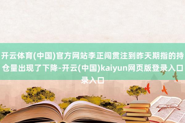 开云体育(中国)官方网站李正闯贯注到昨天期指的持仓量出现了下降-开云(中国)kaiyun网页版登录入口