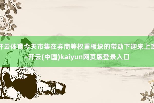 开云体育今天市集在券商等权重板块的带动下迎来上攻-开云(中国)kaiyun网页版登录入口