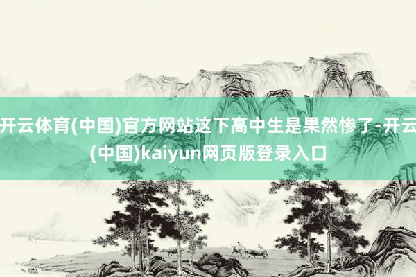 开云体育(中国)官方网站这下高中生是果然惨了-开云(中国)kaiyun网页版登录入口