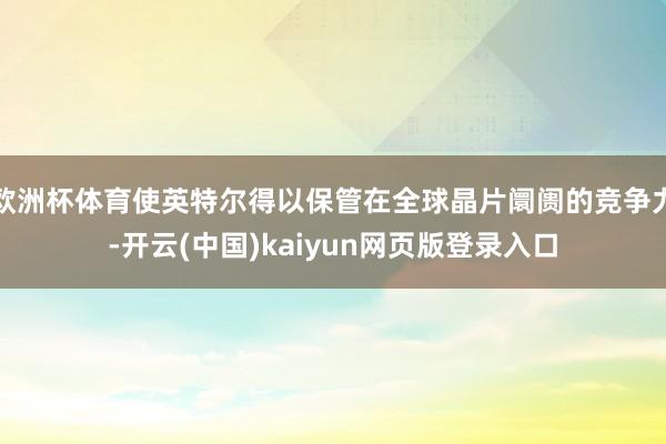 欧洲杯体育使英特尔得以保管在全球晶片阛阓的竞争力-开云(中国)kaiyun网页版登录入口