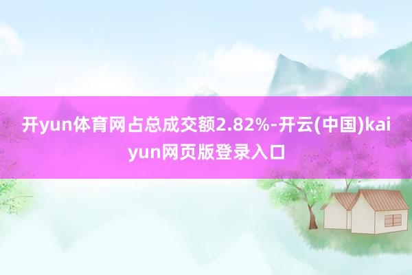 开yun体育网占总成交额2.82%-开云(中国)kaiyun网页版登录入口