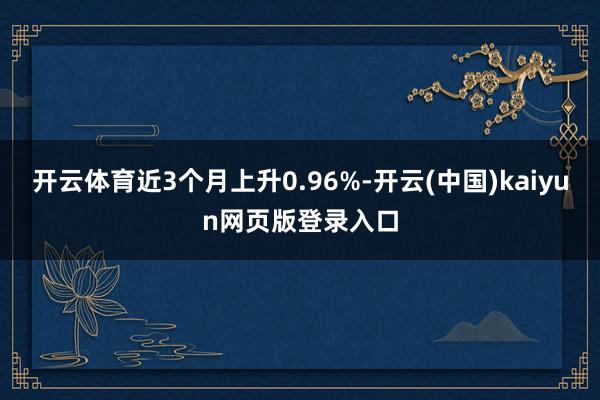 开云体育近3个月上升0.96%-开云(中国)kaiyun网页版登录入口