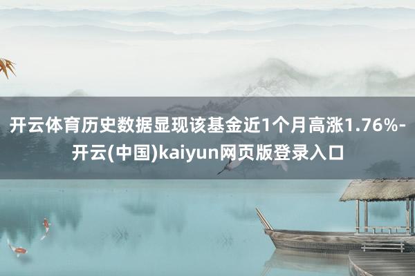开云体育历史数据显现该基金近1个月高涨1.76%-开云(中国)kaiyun网页版登录入口