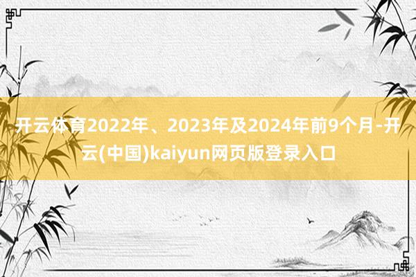 开云体育2022年、2023年及2024年前9个月-开云(中国)kaiyun网页版登录入口