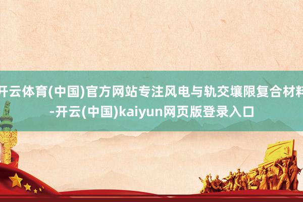 开云体育(中国)官方网站专注风电与轨交壤限复合材料-开云(中国)kaiyun网页版登录入口