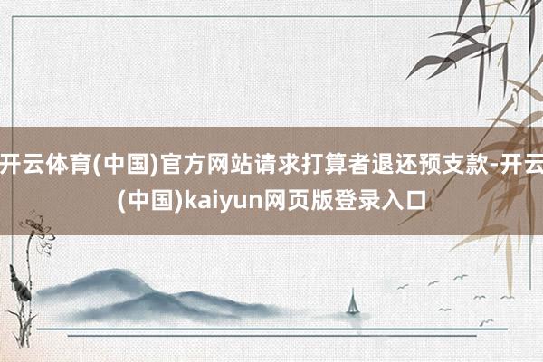 开云体育(中国)官方网站请求打算者退还预支款-开云(中国)kaiyun网页版登录入口