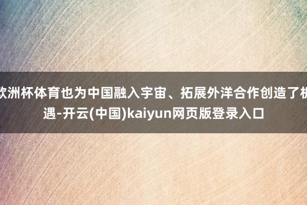 欧洲杯体育也为中国融入宇宙、拓展外洋合作创造了机遇-开云(中国)kaiyun网页版登录入口
