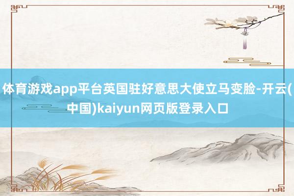 体育游戏app平台英国驻好意思大使立马变脸-开云(中国)kaiyun网页版登录入口