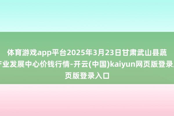体育游戏app平台2025年3月23日甘肃武山县蔬菜产业发展中心价钱行情-开云(中国)kaiyun网页版登录入口