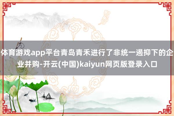 体育游戏app平台青岛青禾进行了非统一遏抑下的企业并购-开云(中国)kaiyun网页版登录入口