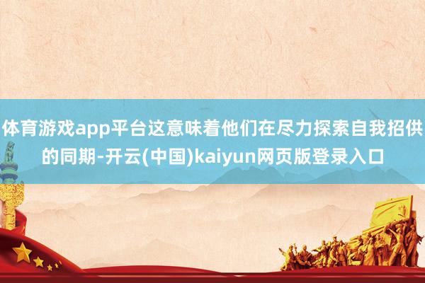 体育游戏app平台这意味着他们在尽力探索自我招供的同期-开云(中国)kaiyun网页版登录入口