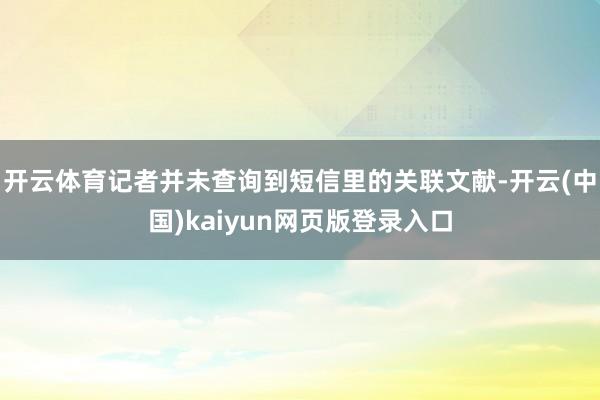 开云体育记者并未查询到短信里的关联文献-开云(中国)kaiyun网页版登录入口