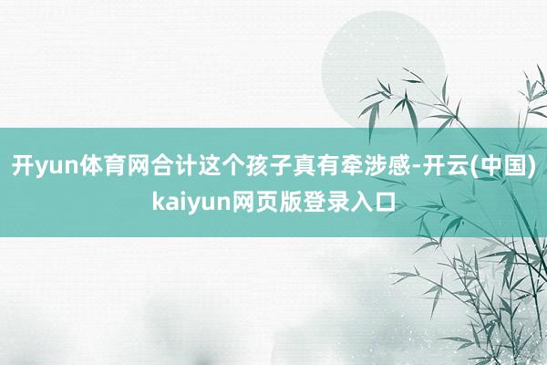 开yun体育网合计这个孩子真有牵涉感-开云(中国)kaiyun网页版登录入口