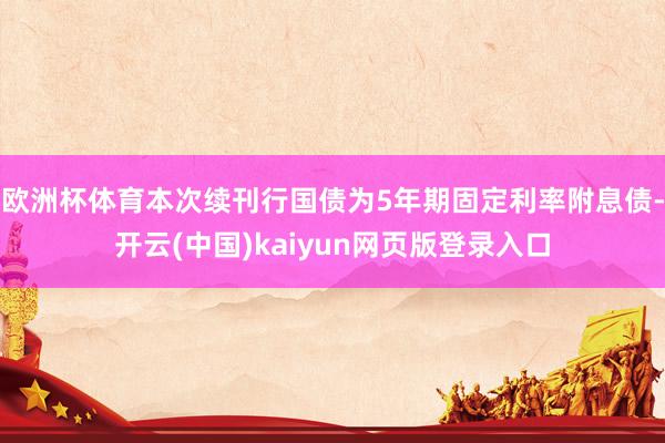 欧洲杯体育本次续刊行国债为5年期固定利率附息债-开云(中国)kaiyun网页版登录入口