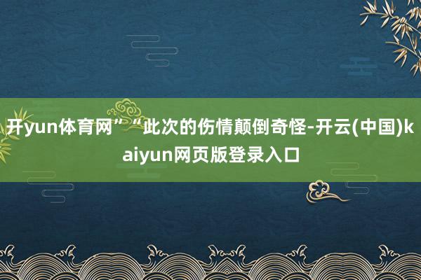 开yun体育网”“此次的伤情颠倒奇怪-开云(中国)kaiyun网页版登录入口