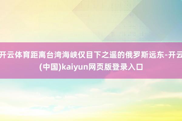 开云体育距离台湾海峡仅目下之遥的俄罗斯远东-开云(中国)kaiyun网页版登录入口