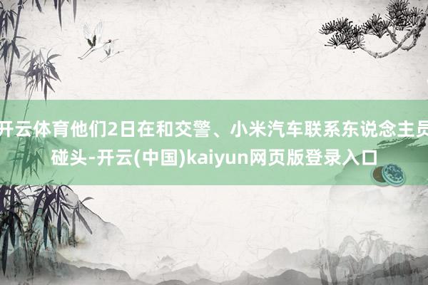 开云体育他们2日在和交警、小米汽车联系东说念主员碰头-开云(中国)kaiyun网页版登录入口