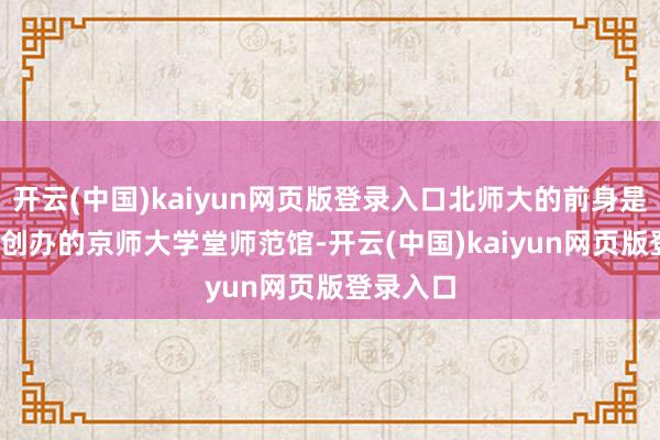 开云(中国)kaiyun网页版登录入口北师大的前身是1902年创办的京师大学堂师范馆-开云(中国)kaiyun网页版登录入口