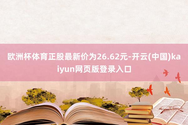 欧洲杯体育正股最新价为26.62元-开云(中国)kaiyun网页版登录入口