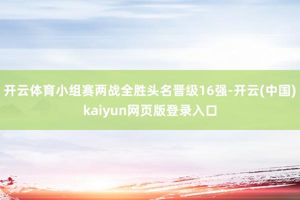 开云体育小组赛两战全胜头名晋级16强-开云(中国)kaiyun网页版登录入口
