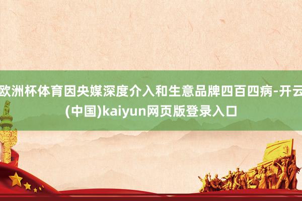 欧洲杯体育因央媒深度介入和生意品牌四百四病-开云(中国)kaiyun网页版登录入口