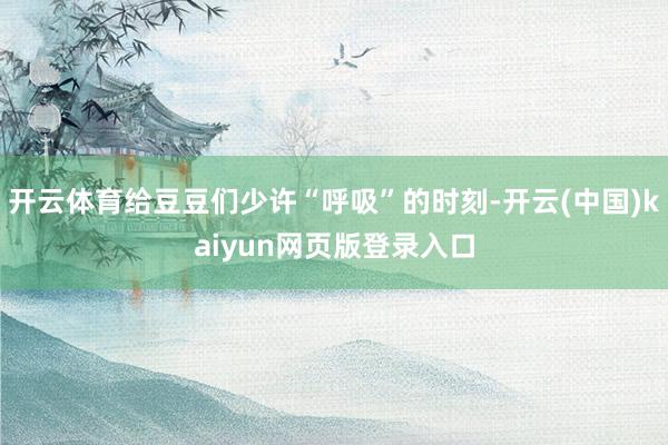 开云体育给豆豆们少许“呼吸”的时刻-开云(中国)kaiyun网页版登录入口