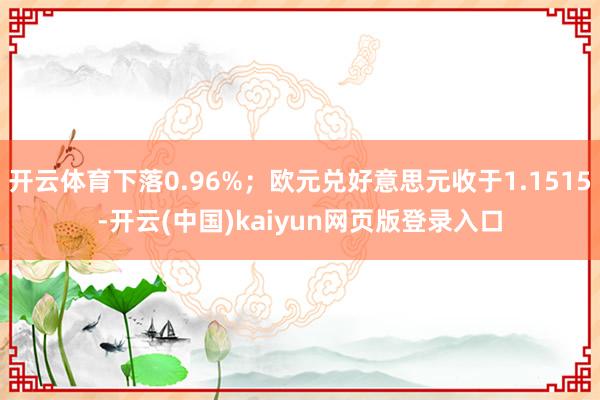 开云体育下落0.96%；欧元兑好意思元收于1.1515-开云(中国)kaiyun网页版登录入口