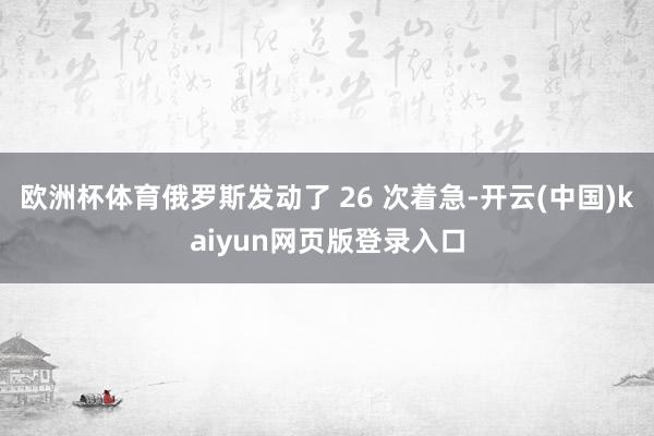 欧洲杯体育俄罗斯发动了 26 次着急-开云(中国)kaiyun网页版登录入口