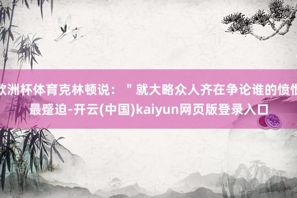 欧洲杯体育克林顿说：＂就大略众人齐在争论谁的愤恨最蹙迫-开云(中国)kaiyun网页版登录入口