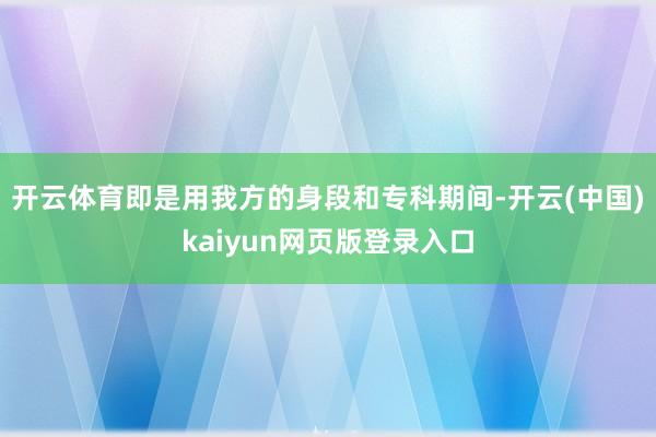 开云体育即是用我方的身段和专科期间-开云(中国)kaiyun网页版登录入口
