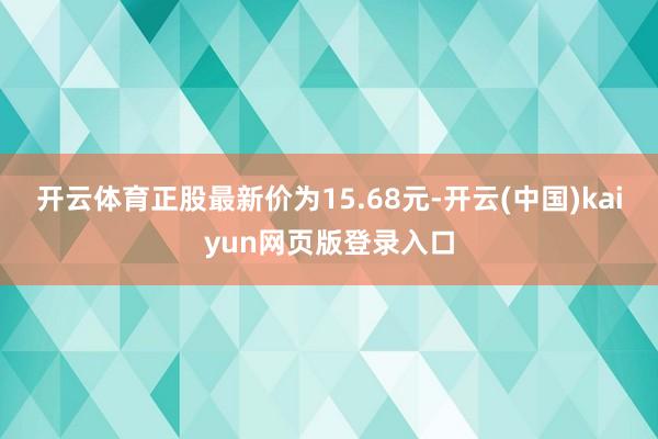 开云体育正股最新价为15.68元-开云(中国)kaiyun网页版登录入口