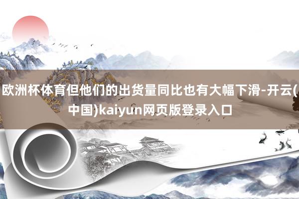 欧洲杯体育但他们的出货量同比也有大幅下滑-开云(中国)kaiyun网页版登录入口