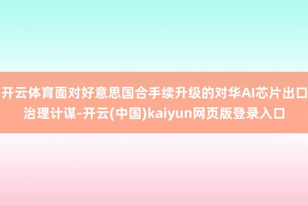 开云体育面对好意思国合手续升级的对华AI芯片出口治理计谋-开云(中国)kaiyun网页版登录入口