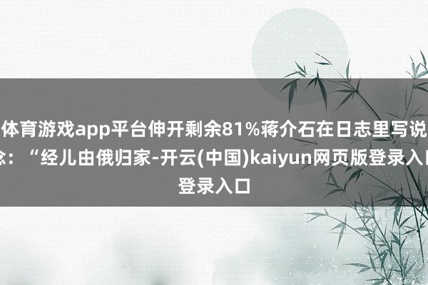 体育游戏app平台伸开剩余81%蒋介石在日志里写说念：“经儿由俄归家-开云(中国)kaiyun网页版登录入口
