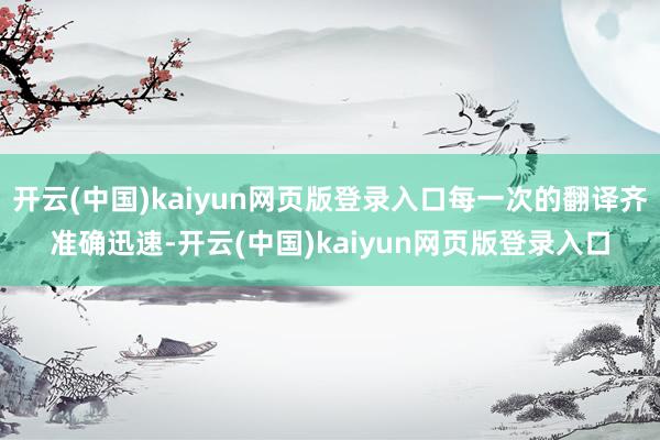 开云(中国)kaiyun网页版登录入口每一次的翻译齐准确迅速-开云(中国)kaiyun网页版登录入口