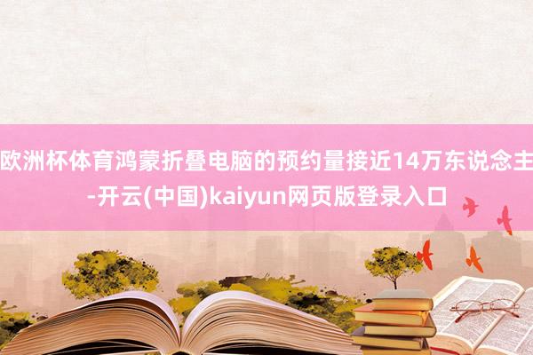 欧洲杯体育鸿蒙折叠电脑的预约量接近14万东说念主-开云(中国)kaiyun网页版登录入口