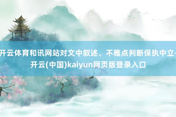 开云体育和讯网站对文中叙述、不雅点判断保执中立-开云(中国)kaiyun网页版登录入口