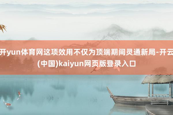 开yun体育网这项效用不仅为顶端期间灵通新局-开云(中国)kaiyun网页版登录入口