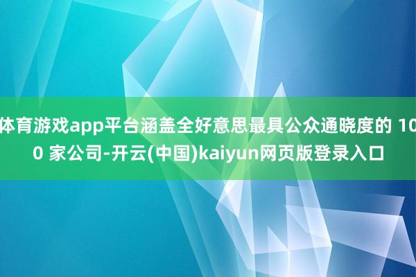 体育游戏app平台涵盖全好意思最具公众通晓度的 100 家公司-开云(中国)kaiyun网页版登录入口