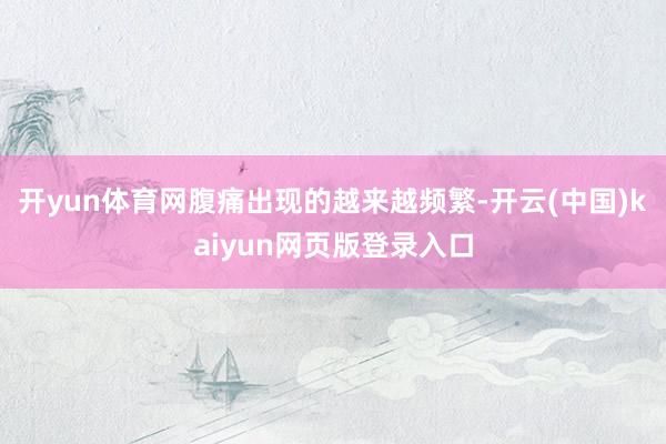 开yun体育网腹痛出现的越来越频繁-开云(中国)kaiyun网页版登录入口