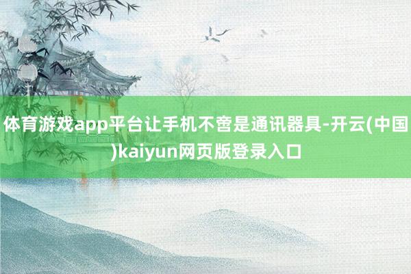 体育游戏app平台让手机不啻是通讯器具-开云(中国)kaiyun网页版登录入口