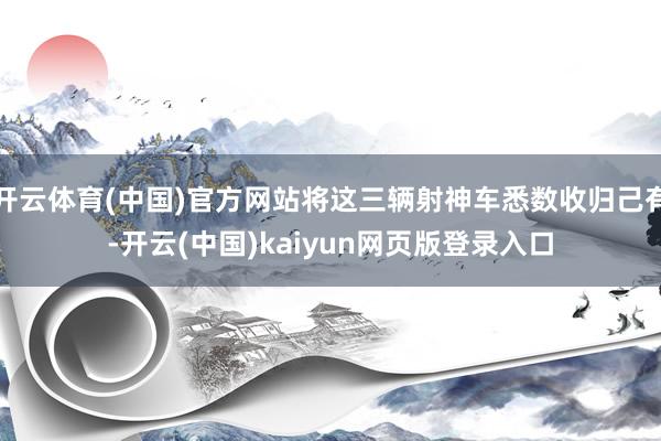 开云体育(中国)官方网站将这三辆射神车悉数收归己有-开云(中国)kaiyun网页版登录入口