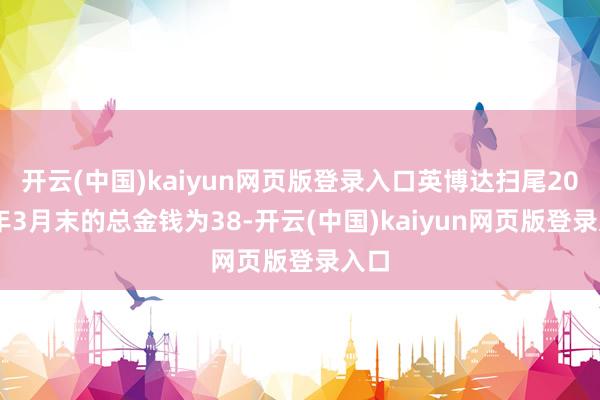 开云(中国)kaiyun网页版登录入口英博达扫尾2025年3月末的总金钱为38-开云(中国)kaiyun网页版登录入口