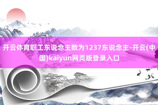 开云体育职工东说念主数为1237东说念主-开云(中国)kaiyun网页版登录入口