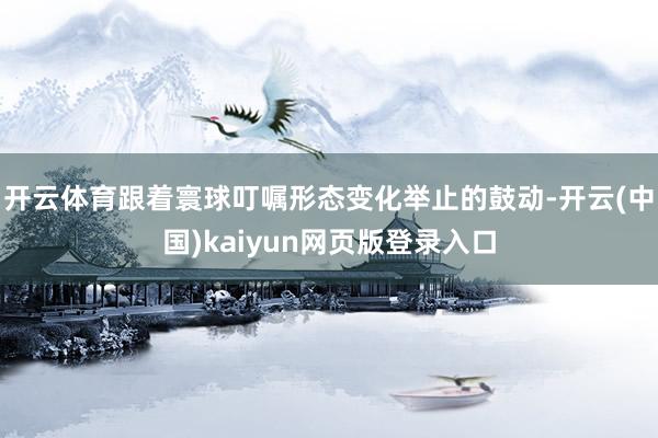 开云体育跟着寰球叮嘱形态变化举止的鼓动-开云(中国)kaiyun网页版登录入口