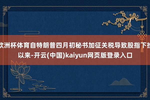 欧洲杯体育自特朗普四月初秘书加征关税导致股指下挫以来-开云(中国)kaiyun网页版登录入口